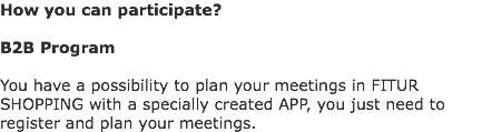 How you can participate? B2B Program You have a possibility to plan your meetings in FITUR SHOPPING with a specially created APP, you just need to register and plan your meetings.