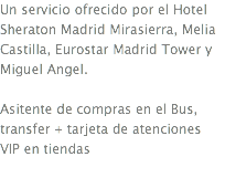 Un servicio ofrecido por el Hotel Sheraton Madrid Mirasierra, Melia Castilla, Eurostar Madrid Tower y Miguel Angel. Asitente de compras en el Bus, transfer + tarjeta de atenciones VIP en tiendas
